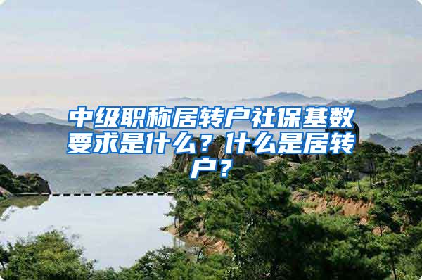 中级职称居转户社保基数要求是什么？什么是居转户？