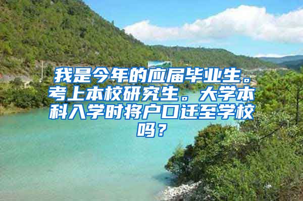 我是今年的应届毕业生。考上本校研究生。大学本科入学时将户口迁至学校吗？