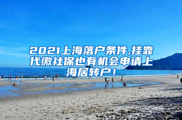 2021上海落户条件,挂靠代缴社保也有机会申请上海居转户！