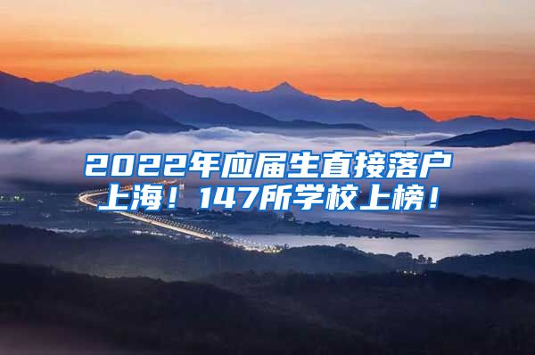 2022年应届生直接落户上海！147所学校上榜！