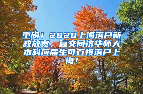 重磅！2020上海落户新政放宽，复交同济华师大本科应届生可直接落户上海！