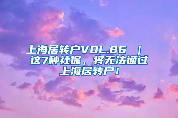 上海居转户VOL.86 ｜ 这7种社保，将无法通过上海居转户！