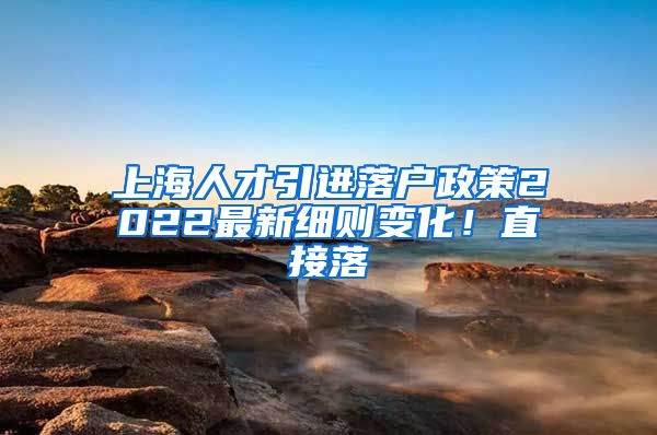 上海人才引进落户政策2022最新细则变化！直接落