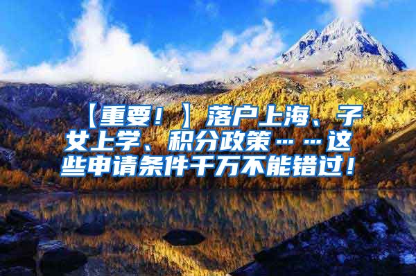 【重要！】落户上海、子女上学、积分政策……这些申请条件千万不能错过！
