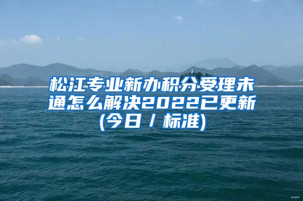 松江专业新办积分受理未通怎么解决2022已更新(今日／标准)