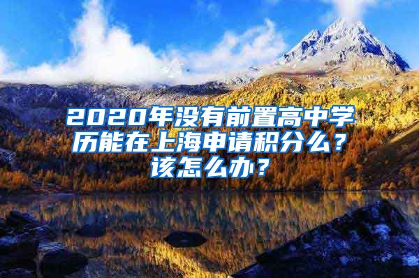 2020年没有前置高中学历能在上海申请积分么？该怎么办？