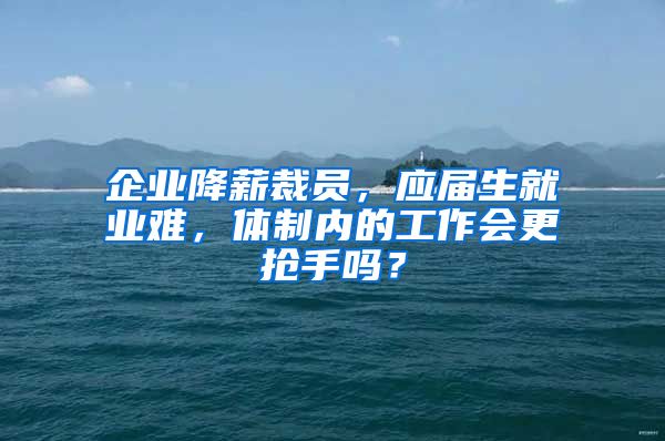 企业降薪裁员，应届生就业难，体制内的工作会更抢手吗？