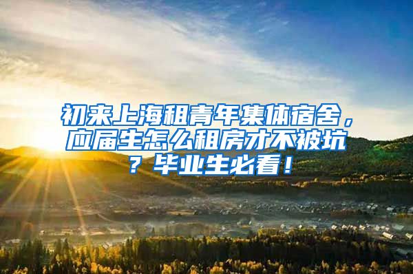 初来上海租青年集体宿舍，应届生怎么租房才不被坑？毕业生必看！