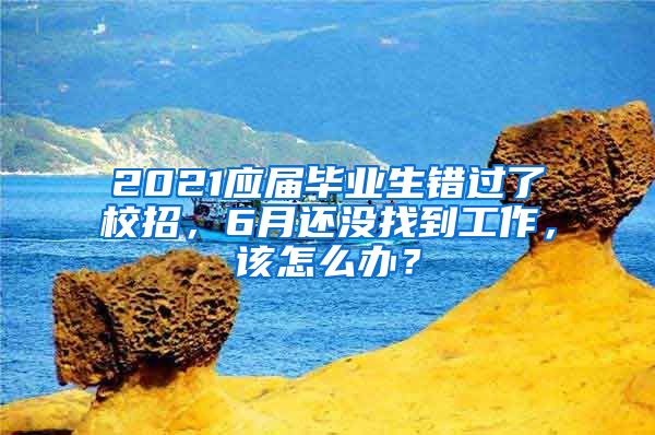 2021应届毕业生错过了校招，6月还没找到工作，该怎么办？