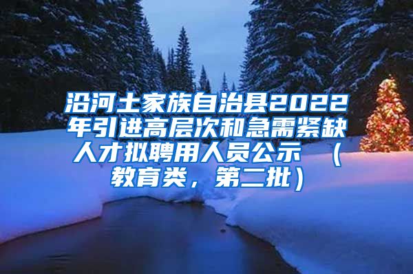 沿河土家族自治县2022年引进高层次和急需紧缺人才拟聘用人员公示 （教育类，第二批）