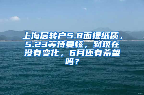 上海居转户5.8面提纸质，5.23等待复核，到现在没有变化，6月还有希望吗？