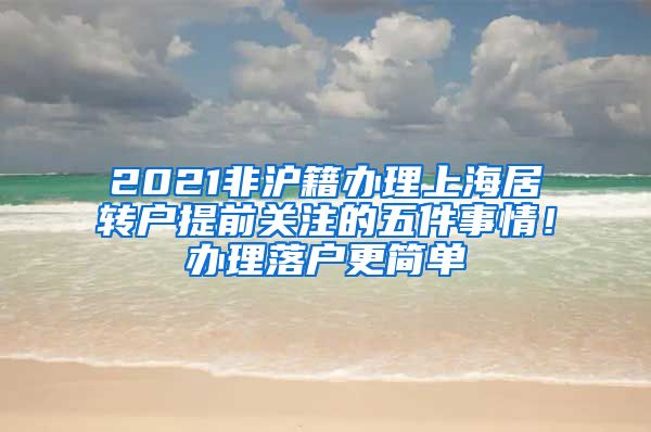 2021非沪籍办理上海居转户提前关注的五件事情！办理落户更简单