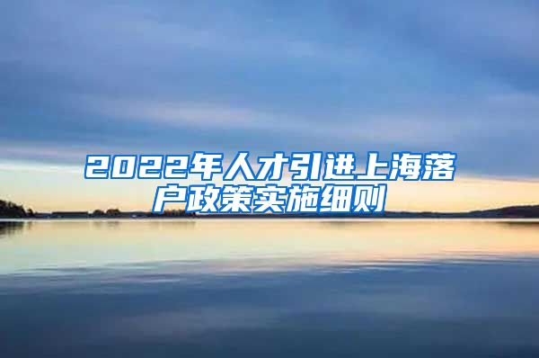 2022年人才引进上海落户政策实施细则