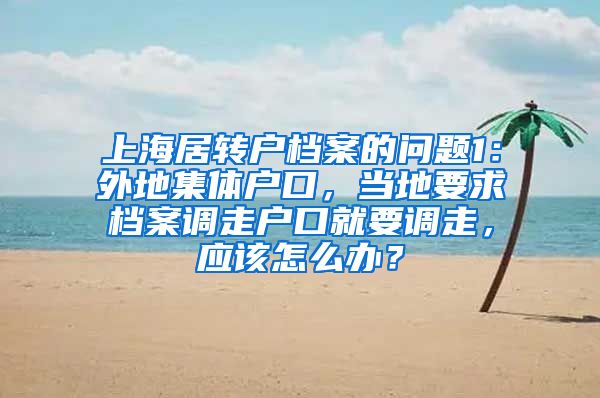 上海居转户档案的问题1：外地集体户口，当地要求档案调走户口就要调走，应该怎么办？