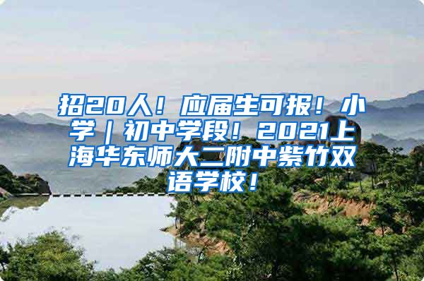 招20人！应届生可报！小学｜初中学段！2021上海华东师大二附中紫竹双语学校！