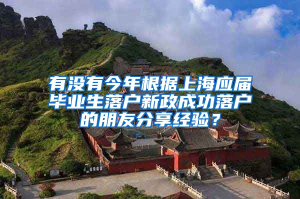 有没有今年根据上海应届毕业生落户新政成功落户的朋友分享经验？