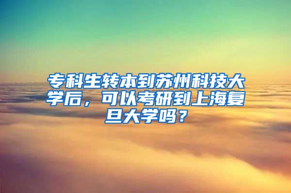 专科生转本到苏州科技大学后，可以考研到上海复旦大学吗？