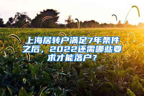 上海居转户满足7年条件之后，2022还需哪些要求才能落户？