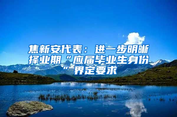 焦新安代表：进一步明晰择业期“应届毕业生身份”界定要求