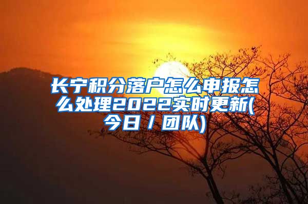 长宁积分落户怎么申报怎么处理2022实时更新(今日／团队)