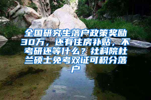 全国研究生落户政策奖励30万，还有住房补贴，不考研还等什么？社科院杜兰硕士免考双证可积分落户