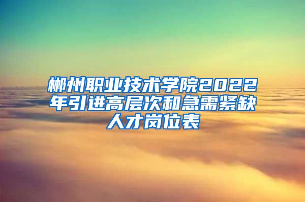 郴州职业技术学院2022年引进高层次和急需紧缺人才岗位表