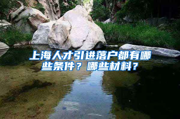 上海人才引进落户都有哪些条件？哪些材料？