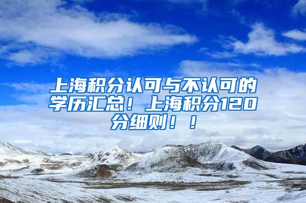 上海积分认可与不认可的学历汇总！上海积分120分细则！！