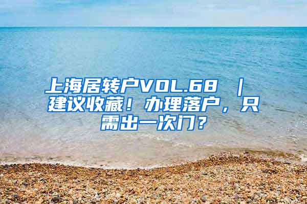 上海居转户VOL.68 ｜ 建议收藏！办理落户，只需出一次门？