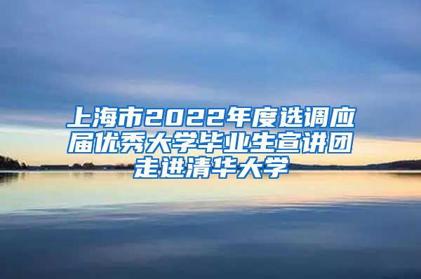 上海市2022年度选调应届优秀大学毕业生宣讲团走进清华大学