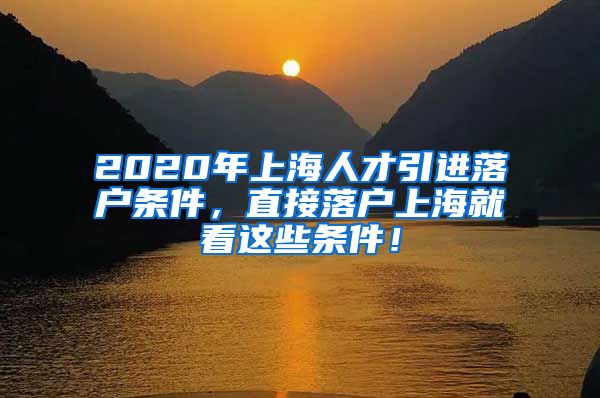 2020年上海人才引进落户条件，直接落户上海就看这些条件！
