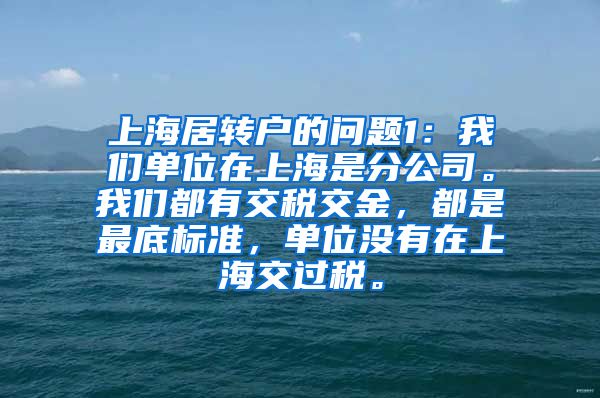 上海居转户的问题1：我们单位在上海是分公司。我们都有交税交金，都是最底标准，单位没有在上海交过税。