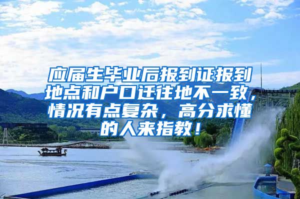 应届生毕业后报到证报到地点和户口迁往地不一致，情况有点复杂，高分求懂的人来指教！