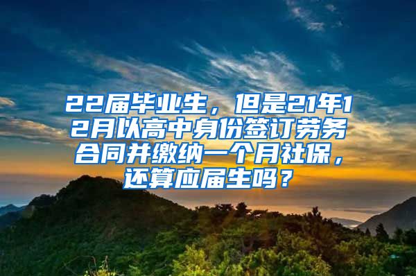 22届毕业生，但是21年12月以高中身份签订劳务合同并缴纳一个月社保，还算应届生吗？