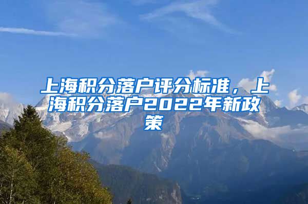 上海积分落户评分标准，上海积分落户2022年新政策