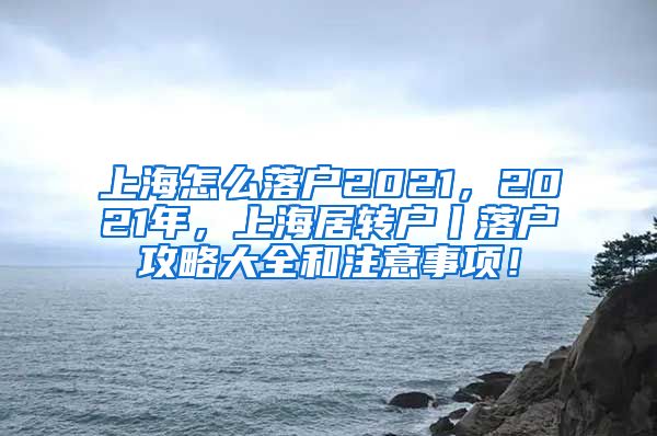 上海怎么落户2021，2021年，上海居转户丨落户攻略大全和注意事项！