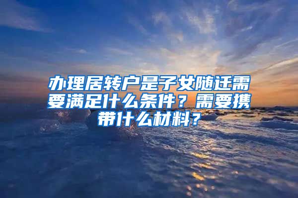 办理居转户是子女随迁需要满足什么条件？需要携带什么材料？