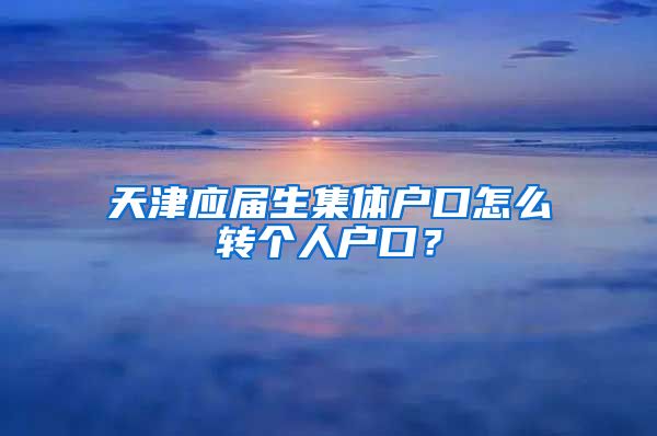 天津应届生集体户口怎么转个人户口？