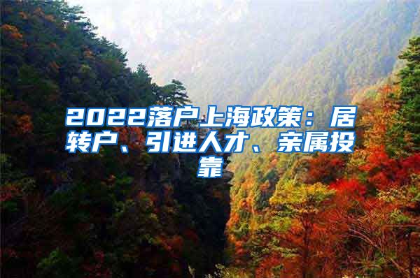 2022落户上海政策：居转户、引进人才、亲属投靠