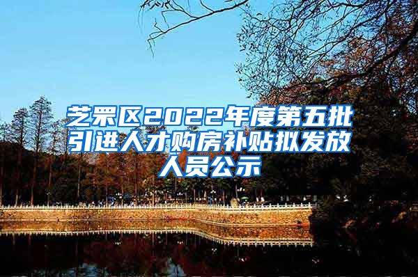 芝罘区2022年度第五批引进人才购房补贴拟发放人员公示