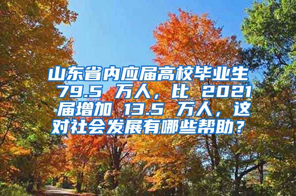 山东省内应届高校毕业生 79.5 万人，比 2021 届增加 13.5 万人，这对社会发展有哪些帮助？