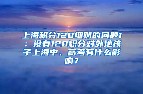 上海积分120细则的问题1：没有120积分对外地孩子上海中、高考有什么影响？