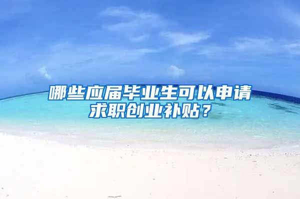 哪些应届毕业生可以申请求职创业补贴？