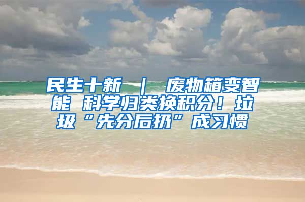 民生十新 ｜ 废物箱变智能 科学归类换积分！垃圾“先分后扔”成习惯