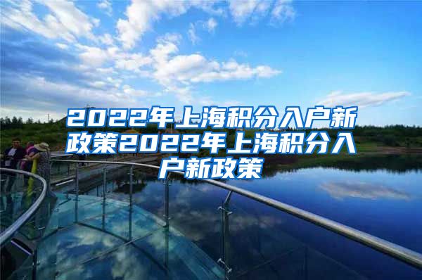 2022年上海积分入户新政策2022年上海积分入户新政策