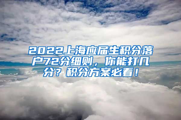 2022上海应届生积分落户72分细则，你能打几分？积分方案必看！