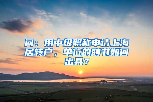 问：用中级职称申请上海居转户，单位的聘书如何出具？