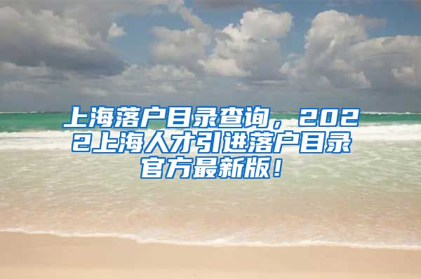 上海落户目录查询，2022上海人才引进落户目录官方最新版！