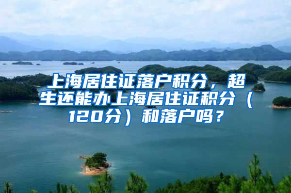 上海居住证落户积分，超生还能办上海居住证积分（120分）和落户吗？