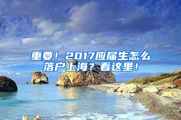 重要！2017应届生怎么落户上海？看这里！